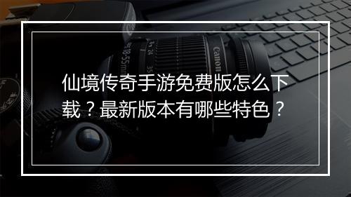 仙境传奇手游免费版怎么下载？最新版本有哪些特色？