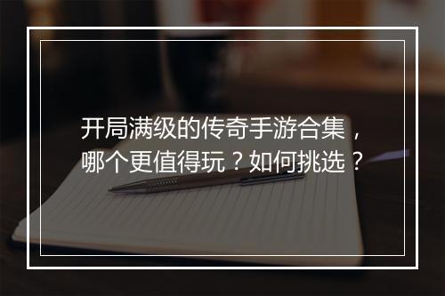 开局满级的传奇手游合集，哪个更值得玩？如何挑选？