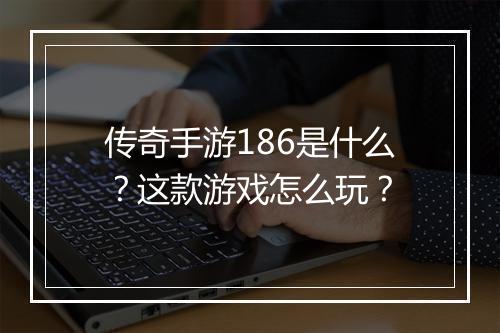 传奇手游186是什么？这款游戏怎么玩？