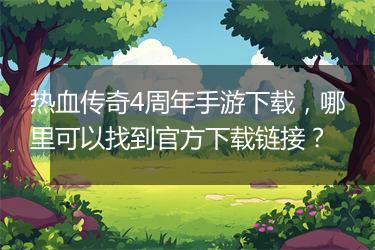 热血传奇4周年手游下载，哪里可以找到官方下载链接？