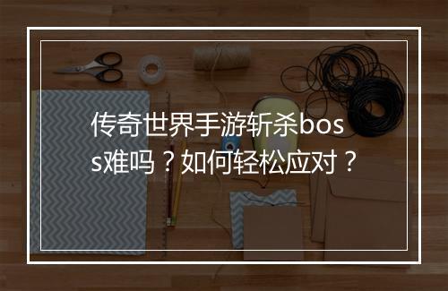 传奇世界手游斩杀boss难吗？如何轻松应对？