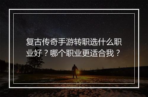 复古传奇手游转职选什么职业好？哪个职业更适合我？