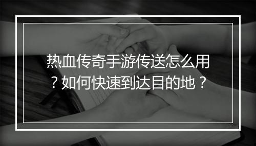热血传奇手游传送怎么用？如何快速到达目的地？