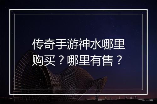 传奇手游神水哪里购买？哪里有售？