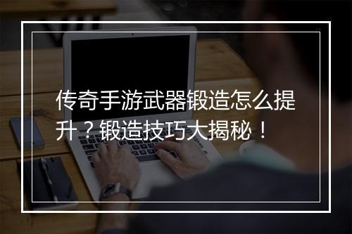 传奇手游武器锻造怎么提升？锻造技巧大揭秘！