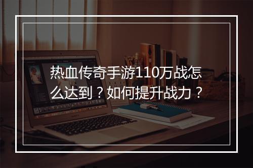 热血传奇手游110万战怎么达到？如何提升战力？