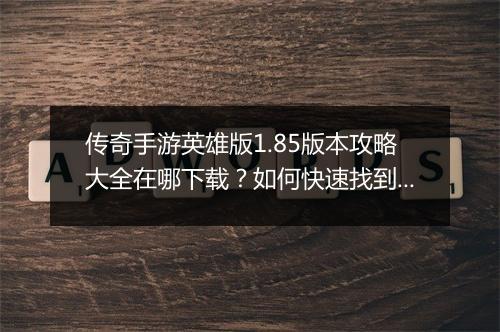 传奇手游英雄版1.85版本攻略大全在哪下载？如何快速找到？