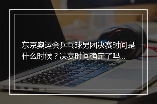 东京奥运会乒乓球男团决赛时间是什么时候？决赛时间确定了吗？