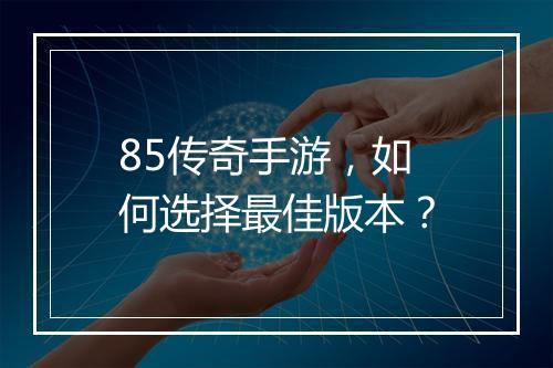 85传奇手游，如何选择最佳版本？