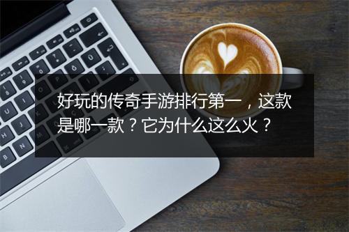 好玩的传奇手游排行第一，这款是哪一款？它为什么这么火？