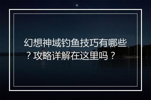 幻想神域钓鱼技巧有哪些？攻略详解在这里吗？
