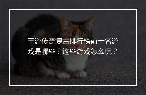 手游传奇复古排行榜前十名游戏是哪些？这些游戏怎么玩？