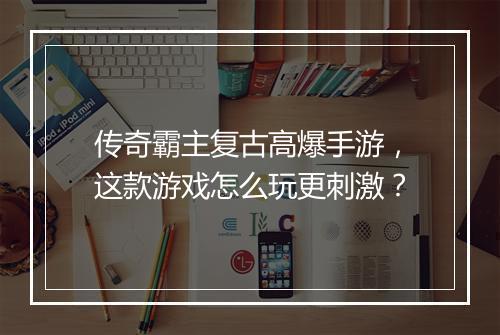 传奇霸主复古高爆手游，这款游戏怎么玩更刺激？