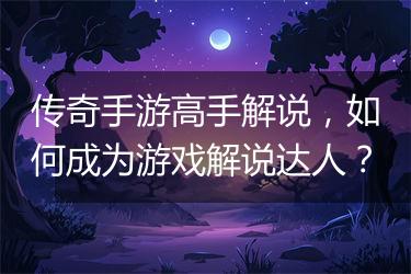 传奇手游高手解说，如何成为游戏解说达人？