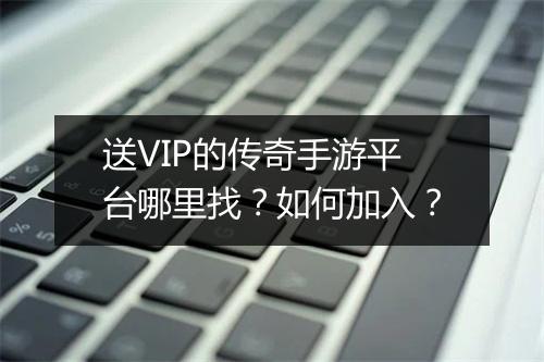送VIP的传奇手游平台哪里找？如何加入？