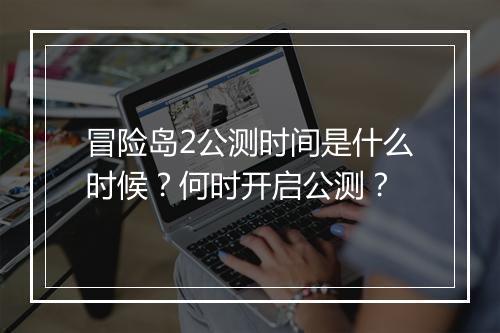 冒险岛2公测时间是什么时候？何时开启公测？