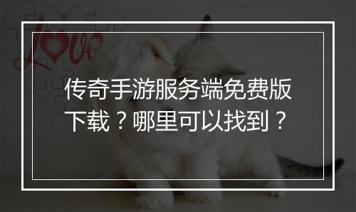 传奇手游服务端免费版下载？哪里可以找到？