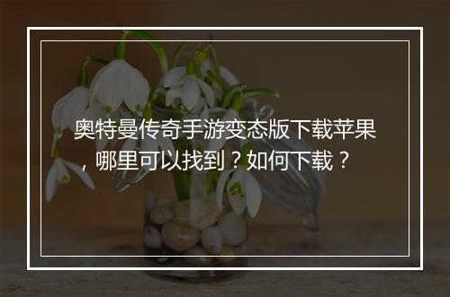奥特曼传奇手游变态版下载苹果，哪里可以找到？如何下载？