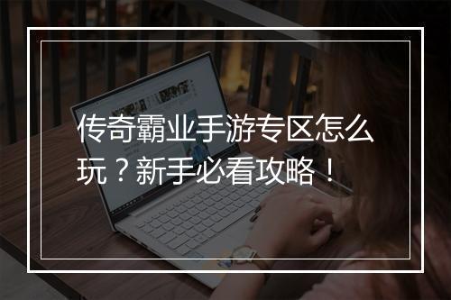 传奇霸业手游专区怎么玩？新手必看攻略！