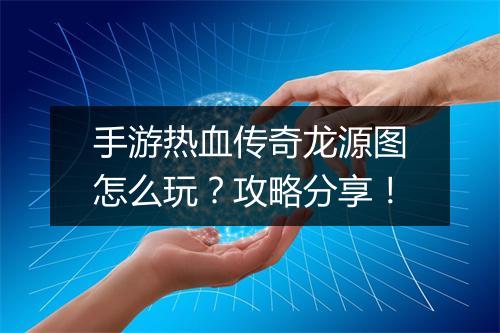手游热血传奇龙源图怎么玩？攻略分享！