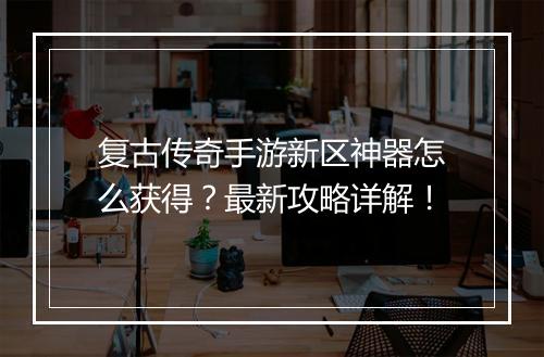 复古传奇手游新区神器怎么获得？最新攻略详解！