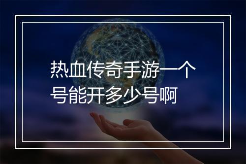 热血传奇手游一个号能开多少号啊