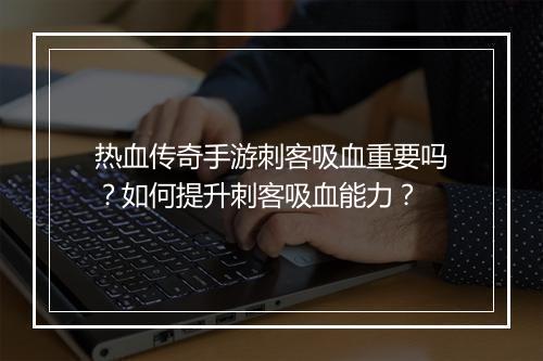 热血传奇手游刺客吸血重要吗？如何提升刺客吸血能力？
