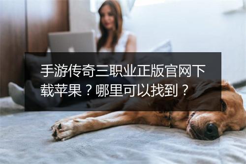 手游传奇三职业正版官网下载苹果？哪里可以找到？