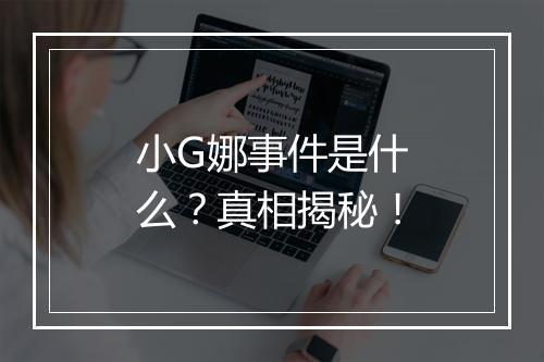 小G娜事件是什么？真相揭秘！
