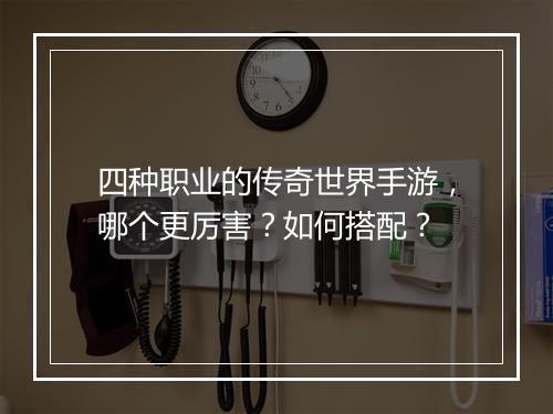 四种职业的传奇世界手游，哪个更厉害？如何搭配？
