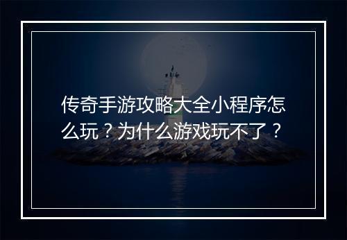 传奇手游攻略大全小程序怎么玩？为什么游戏玩不了？