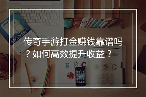 传奇手游打金赚钱靠谱吗？如何高效提升收益？