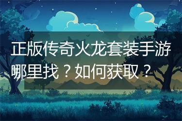 正版传奇火龙套装手游哪里找？如何获取？
