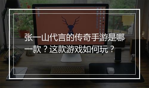 张一山代言的传奇手游是哪一款？这款游戏如何玩？