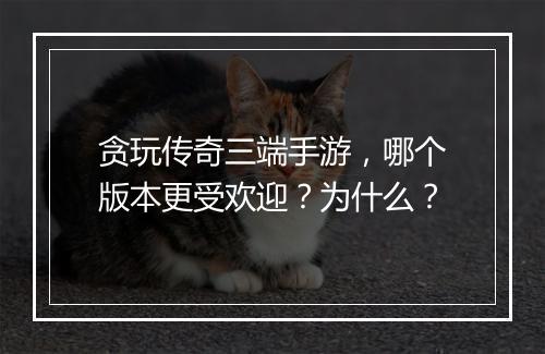 贪玩传奇三端手游，哪个版本更受欢迎？为什么？