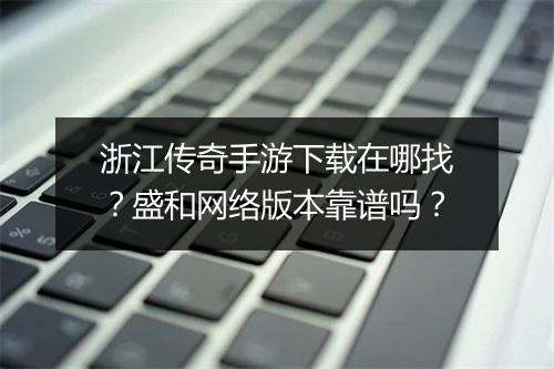 浙江传奇手游下载在哪找？盛和网络版本靠谱吗？
