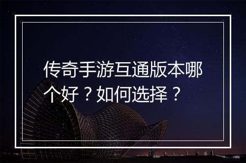 传奇手游互通版本哪个好？如何选择？
