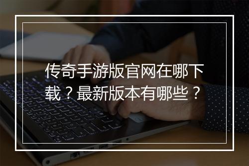传奇手游版官网在哪下载？最新版本有哪些？
