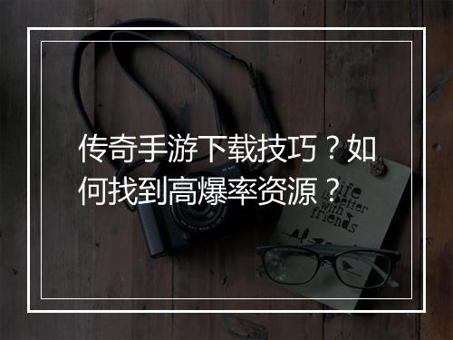 传奇手游下载技巧？如何找到高爆率资源？