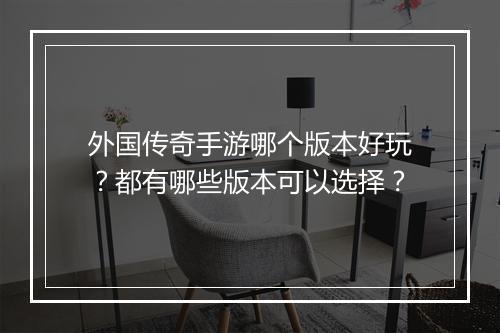 外国传奇手游哪个版本好玩？都有哪些版本可以选择？