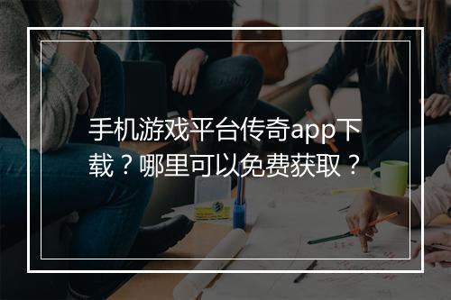 手机游戏平台传奇app下载？哪里可以免费获取？