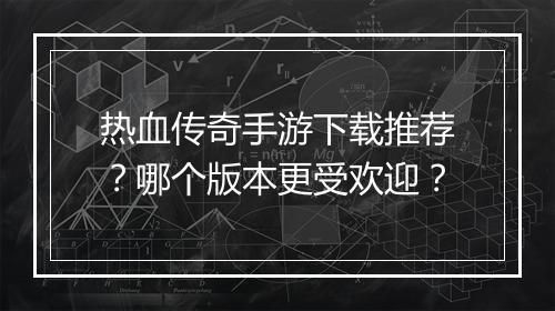 热血传奇手游下载推荐？哪个版本更受欢迎？