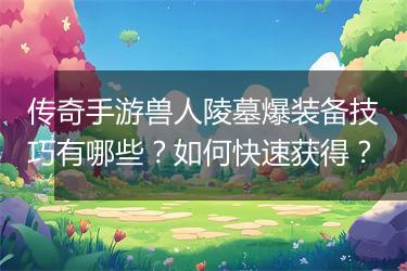 传奇手游兽人陵墓爆装备技巧有哪些？如何快速获得？