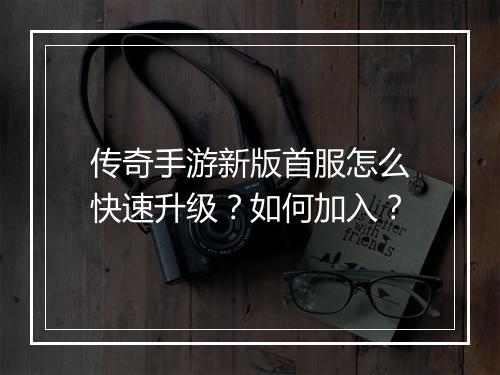 传奇手游新版首服怎么快速升级？如何加入？