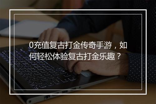 0充值复古打金传奇手游，如何轻松体验复古打金乐趣？