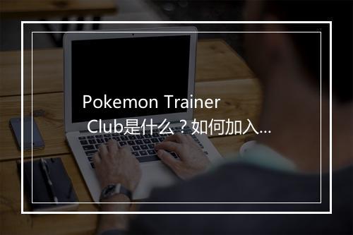 Pokemon Trainer Club是什么？如何加入？