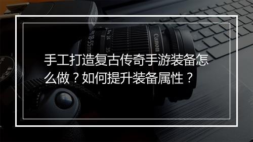 手工打造复古传奇手游装备怎么做？如何提升装备属性？