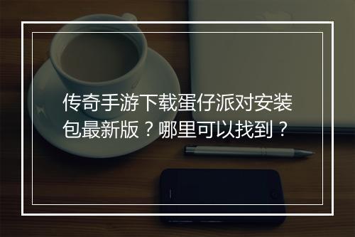传奇手游下载蛋仔派对安装包最新版？哪里可以找到？