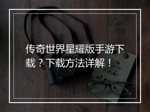传奇世界星耀版手游下载？下载方法详解！