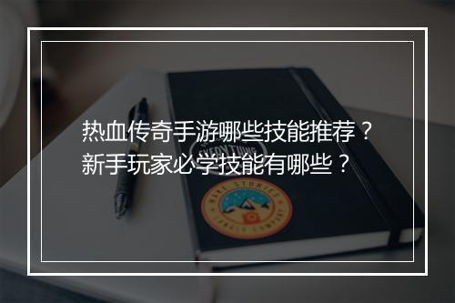 热血传奇手游哪些技能推荐？新手玩家必学技能有哪些？